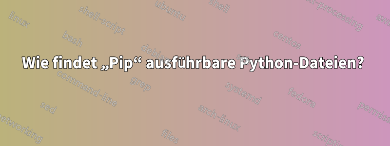 Wie findet „Pip“ ausführbare Python-Dateien?