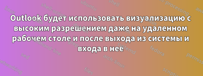 Outlook будет использовать визуализацию с высоким разрешением даже на удаленном рабочем столе и после выхода из системы и входа в нее