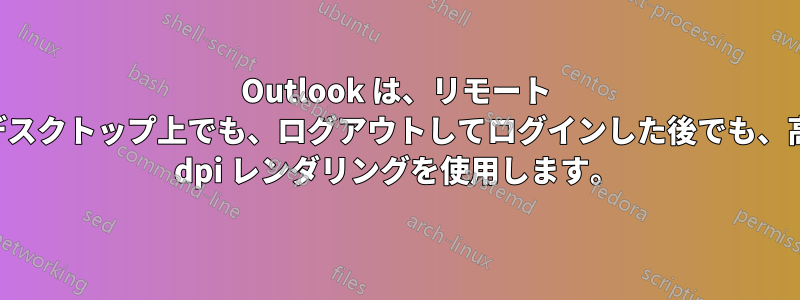 Outlook は、リモート デスクトップ上でも、ログアウトしてログインした後でも、高 dpi レンダリングを使用します。