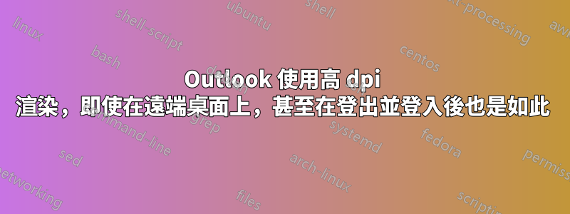 Outlook 使用高 dpi 渲染，即使在遠端桌面上，甚至在登出並登入後也是如此