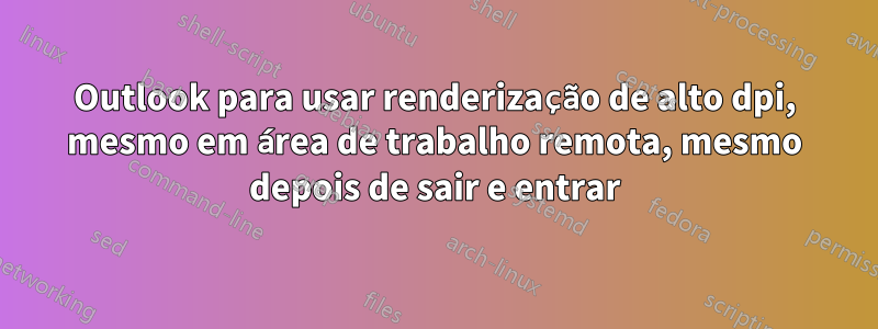 Outlook para usar renderização de alto dpi, mesmo em área de trabalho remota, mesmo depois de sair e entrar