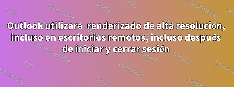 Outlook utilizará renderizado de alta resolución, incluso en escritorios remotos, incluso después de iniciar y cerrar sesión