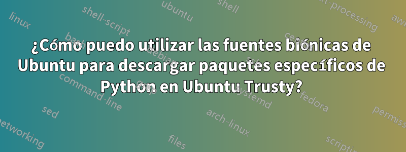 ¿Cómo puedo utilizar las fuentes biónicas de Ubuntu para descargar paquetes específicos de Python en Ubuntu Trusty?