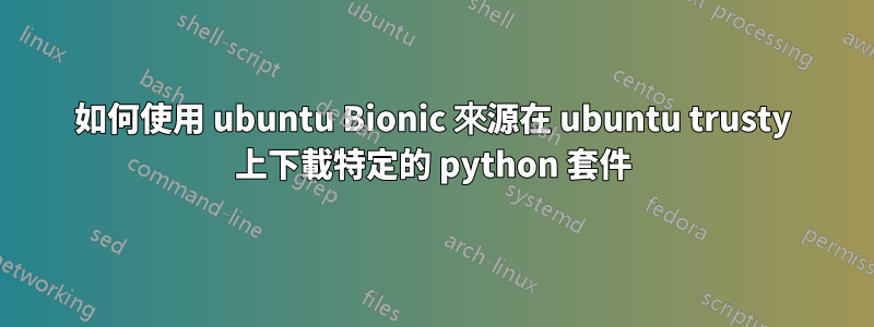 如何使用 ubuntu Bionic 來源在 ubuntu trusty 上下載特定的 python 套件