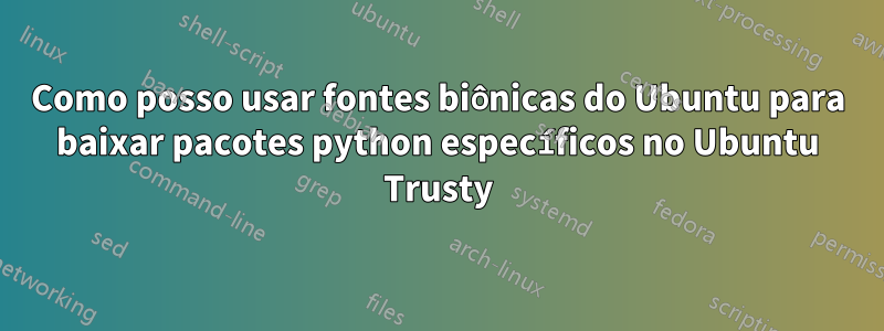 Como posso usar fontes biônicas do Ubuntu para baixar pacotes python específicos no Ubuntu Trusty