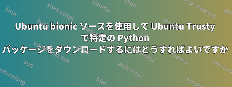 Ubuntu bionic ソースを使用して Ubuntu Trusty で特定の Python パッケージをダウンロードするにはどうすればよいですか