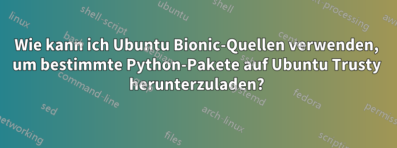 Wie kann ich Ubuntu Bionic-Quellen verwenden, um bestimmte Python-Pakete auf Ubuntu Trusty herunterzuladen?