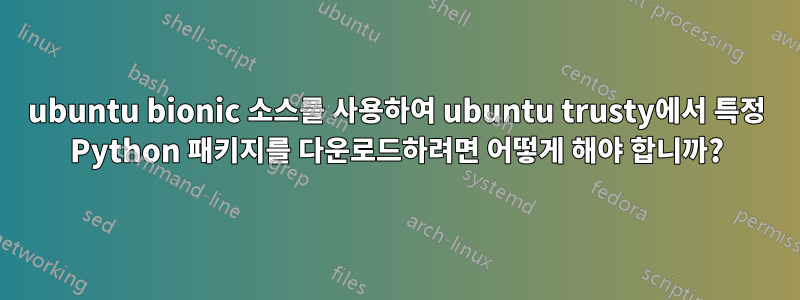 ubuntu bionic 소스를 사용하여 ubuntu trusty에서 특정 Python 패키지를 다운로드하려면 어떻게 해야 합니까?