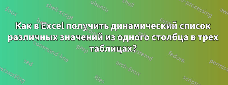 Как в Excel получить динамический список различных значений из одного столбца в трех таблицах?