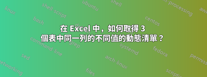 在 Excel 中，如何取得 3 個表中同一列的不同值的動態清單？