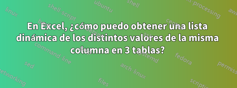 En Excel, ¿cómo puedo obtener una lista dinámica de los distintos valores de la misma columna en 3 tablas?