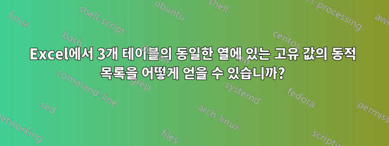 Excel에서 3개 테이블의 동일한 열에 있는 고유 값의 동적 목록을 어떻게 얻을 수 있습니까?