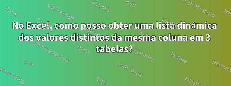 No Excel, como posso obter uma lista dinâmica dos valores distintos da mesma coluna em 3 tabelas?