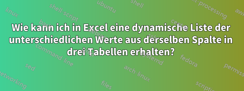 Wie kann ich in Excel eine dynamische Liste der unterschiedlichen Werte aus derselben Spalte in drei Tabellen erhalten?