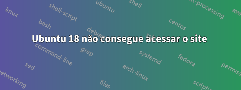 Ubuntu 18 não consegue acessar o site