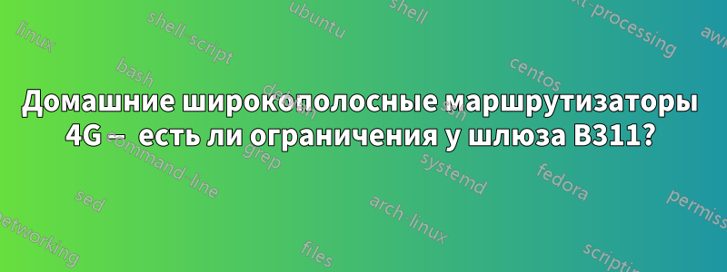 Домашние широкополосные маршрутизаторы 4G — есть ли ограничения у шлюза B311?