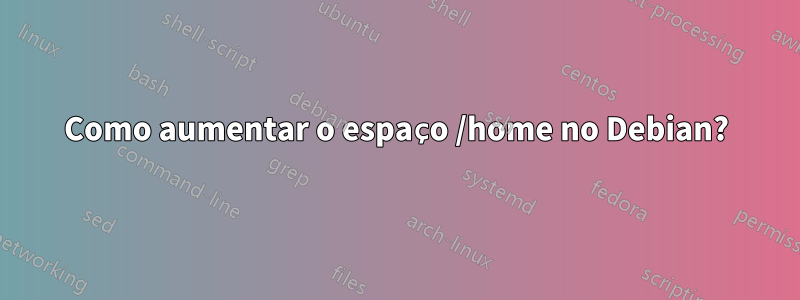 Como aumentar o espaço /home no Debian?