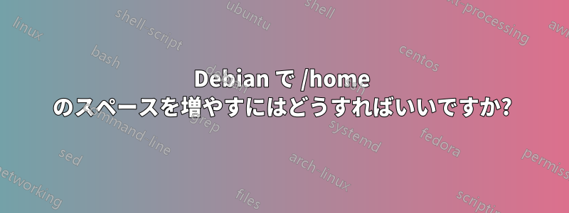 Debian で /home のスペースを増やすにはどうすればいいですか?