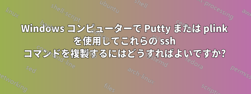 Windows コンピューターで Putty または plink を使用してこれらの ssh コマンドを複製するにはどうすればよいですか?