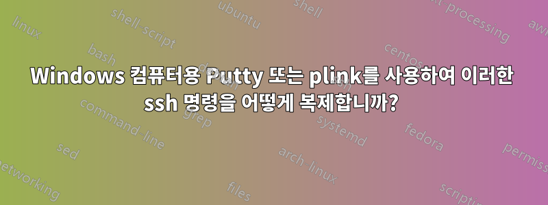 Windows 컴퓨터용 Putty 또는 plink를 사용하여 이러한 ssh 명령을 어떻게 복제합니까?