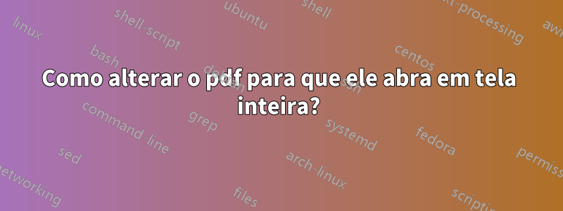 Como alterar o pdf para que ele abra em tela inteira?