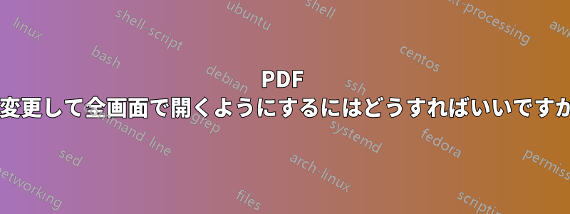 PDF を変更して全画面で開くようにするにはどうすればいいですか?