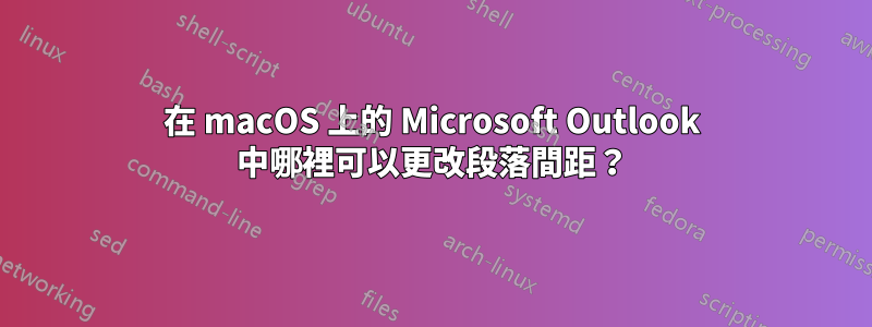 在 macOS 上的 Microsoft Outlook 中哪裡可以更改段落間距？