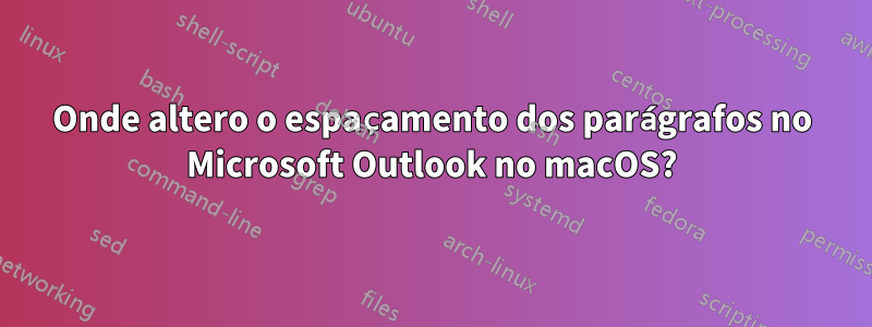 Onde altero o espaçamento dos parágrafos no Microsoft Outlook no macOS?