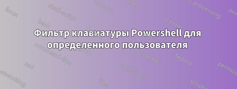 Фильтр клавиатуры Powershell для определенного пользователя