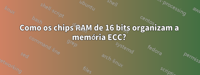 Como os chips RAM de 16 bits organizam a memória ECC?