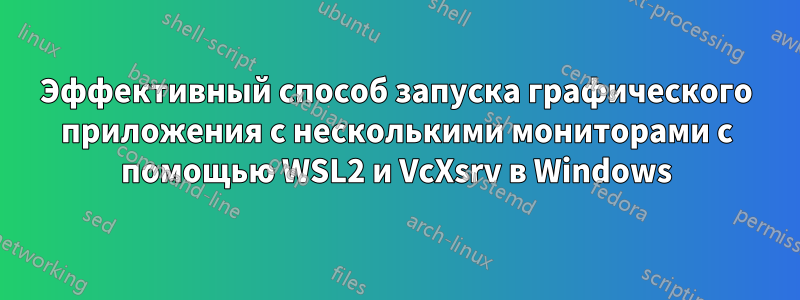 Эффективный способ запуска графического приложения с несколькими мониторами с помощью WSL2 и VcXsrv в Windows