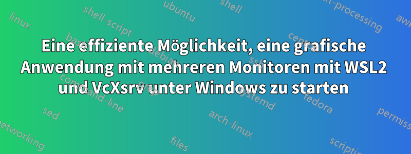 Eine effiziente Möglichkeit, eine grafische Anwendung mit mehreren Monitoren mit WSL2 und VcXsrv unter Windows zu starten