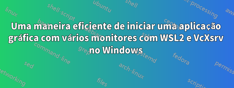 Uma maneira eficiente de iniciar uma aplicação gráfica com vários monitores com WSL2 e VcXsrv no Windows