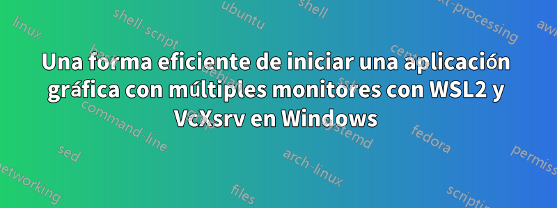 Una forma eficiente de iniciar una aplicación gráfica con múltiples monitores con WSL2 y VcXsrv en Windows