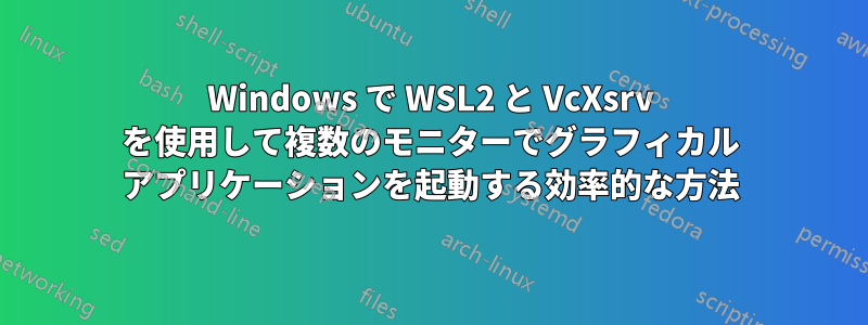 Windows で WSL2 と VcXsrv を使用して複数のモニターでグラフィカル アプリケーションを起動する効率的な方法