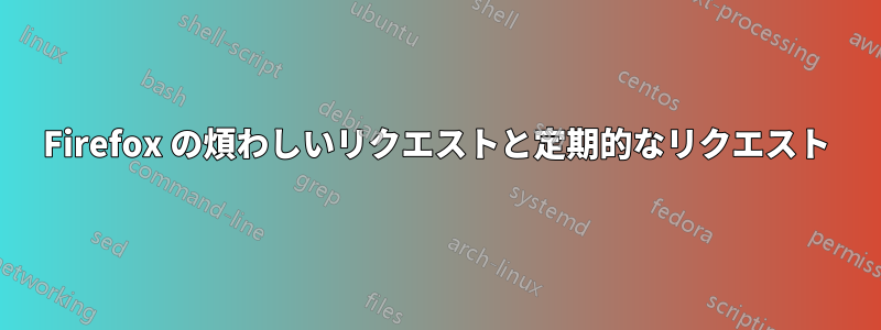 Firefox の煩わしいリクエストと定期的なリクエスト