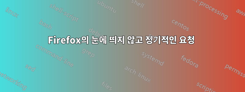 Firefox의 눈에 띄지 않고 정기적인 요청