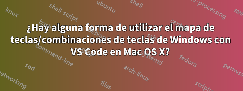 ¿Hay alguna forma de utilizar el mapa de teclas/combinaciones de teclas de Windows con VS Code en Mac OS X?