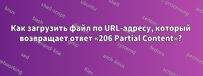 Как загрузить файл по URL-адресу, который возвращает ответ «206 Partial Content»?