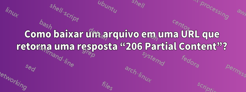 Como baixar um arquivo em uma URL que retorna uma resposta “206 Partial Content”?