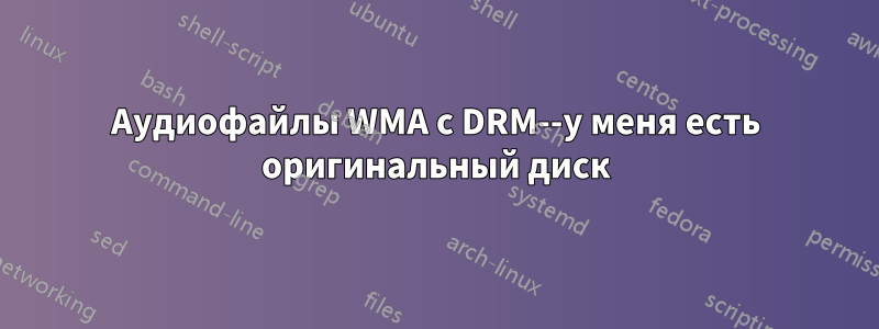 Аудиофайлы WMA с DRM--у меня есть оригинальный диск