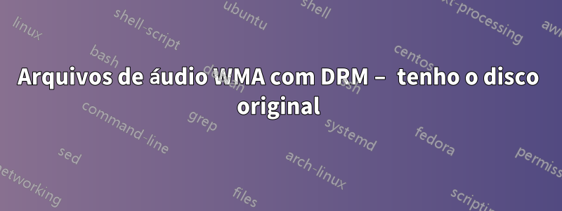 Arquivos de áudio WMA com DRM – tenho o disco original