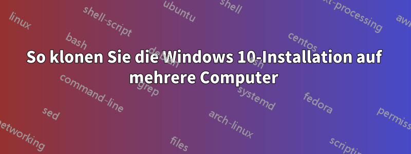 So klonen Sie die Windows 10-Installation auf mehrere Computer