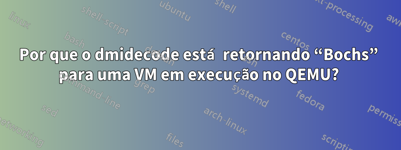 Por que o dmidecode está retornando “Bochs” para uma VM em execução no QEMU?