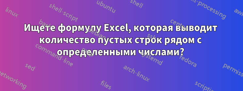 Ищете формулу Excel, которая выводит количество пустых строк рядом с определенными числами?