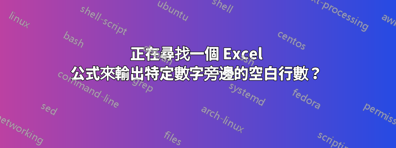 正在尋找一個 Excel 公式來輸出特定數字旁邊的空白行數？