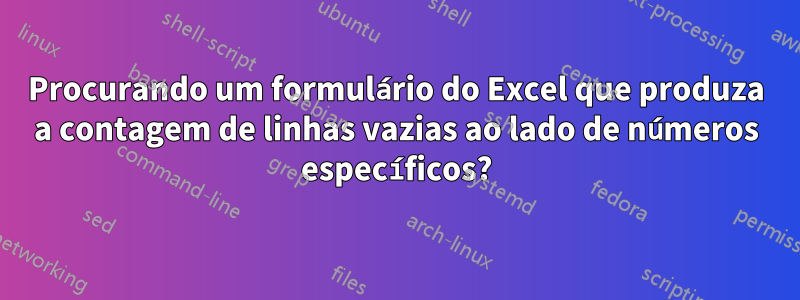 Procurando um formulário do Excel que produza a contagem de linhas vazias ao lado de números específicos?