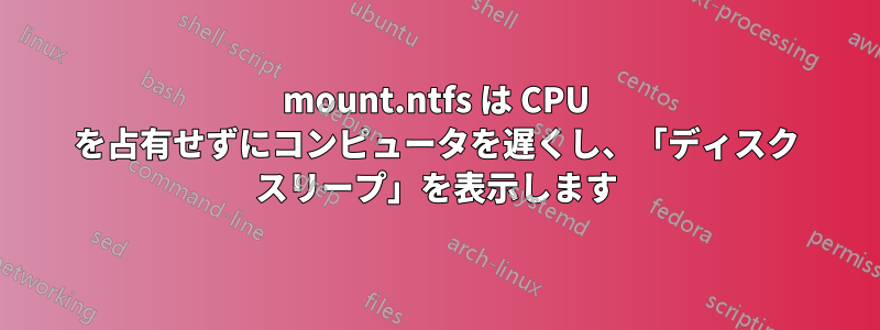 mount.ntfs は CPU を占有せずにコンピュータを遅くし、「ディスク スリープ」を表示します