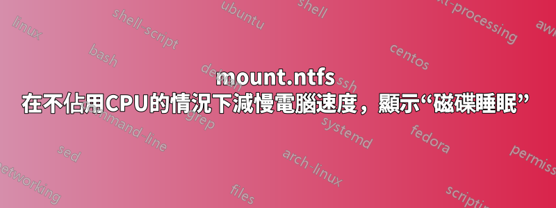 mount.ntfs 在不佔用CPU的情況下減慢電腦速度，顯示“磁碟睡眠”