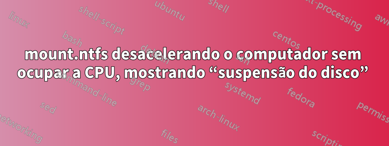 mount.ntfs desacelerando o computador sem ocupar a CPU, mostrando “suspensão do disco”